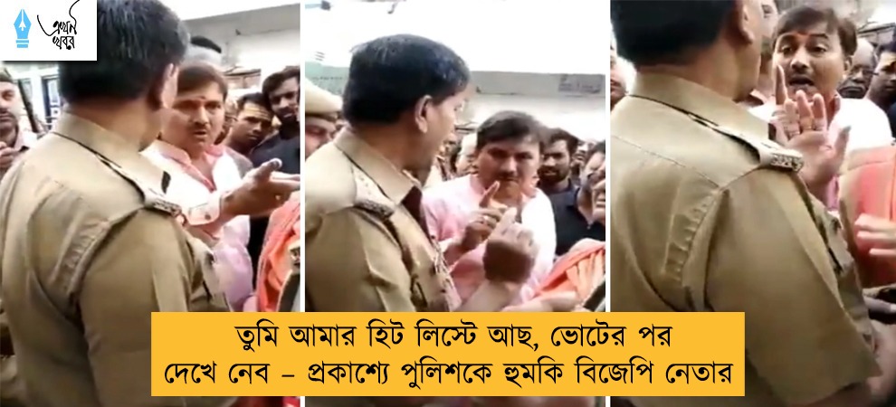 তুমি আমার হিট লিস্টে আছ, ভোটের পর দেখে নেব – প্রকাশ্যে পুলিশকে হুমকি বিজেপি নেতার