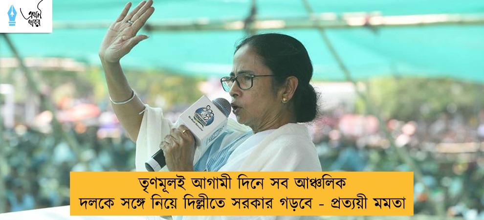 তৃণমূলই আগামী দিনে সব আঞ্চলিক দলকে সঙ্গে নিয়ে দিল্লীতে সরকার গড়বে - প্রত্যয়ী মমতা