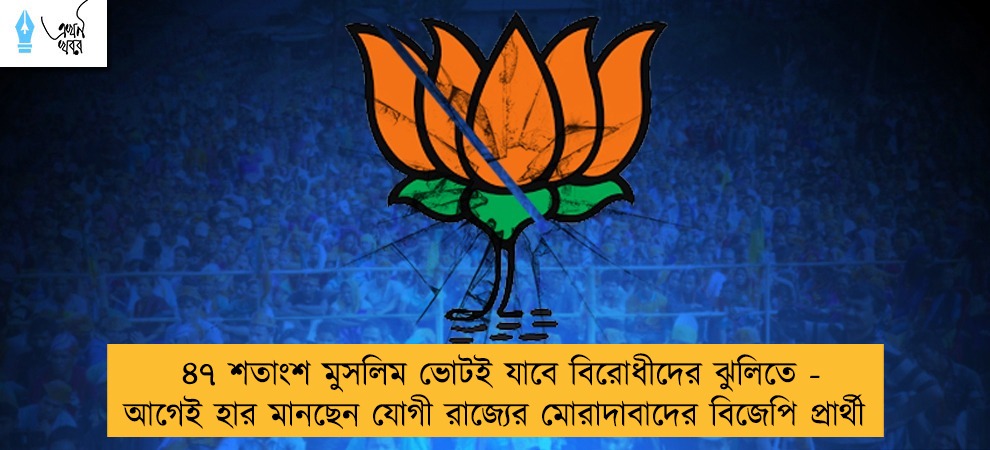 ৪৭ শতাংশ মুসলিম ভোটই যাবে বিরোধীদের ঝুলিতে - আগেই হার মানছেন যোগী রাজ্যের মোরাদাবাদের বিজেপি প্রার্থী