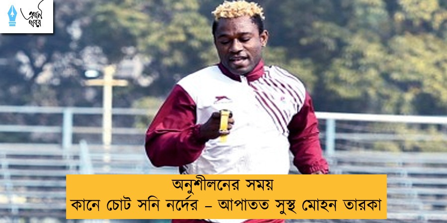 অনুশীলনের সময় কানে চোট সনি নর্দের – আপাতত সুস্থ মোহন তারকা