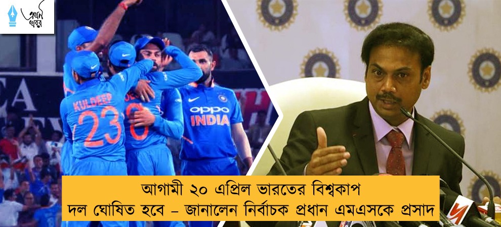 আগামী ২০ এপ্রিল ভারতের বিশ্বকাপ দল ঘোষিত হবে – জানালেন নির্বাচক প্রধান এমএসকে প্রসাদ
