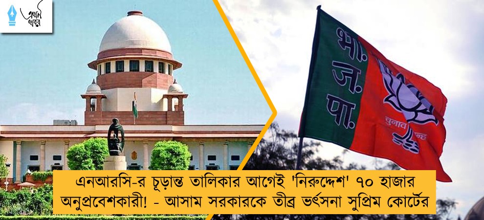 এনআরসি-র চূড়ান্ত তালিকার আগেই 'নিরুদ্দেশ' ৭০ হাজার অনুপ্রবেশকারী! - আসাম সরকারকে তীব্র ভর্ৎসনা সুপ্রিম কোর্টের