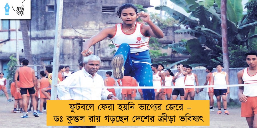 ফুটবলে ফেরা হয়নি ভাগ্যের জেরে – ডঃ কুন্তল রায় গড়ছেন দেশের ক্রীড়া ভবিষ্যৎ