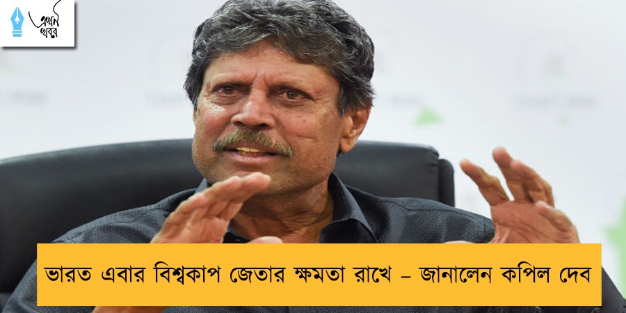 ভারত এবার বিশ্বকাপ জেতার ক্ষমতা রাখে – জানালেন কপিল দেব