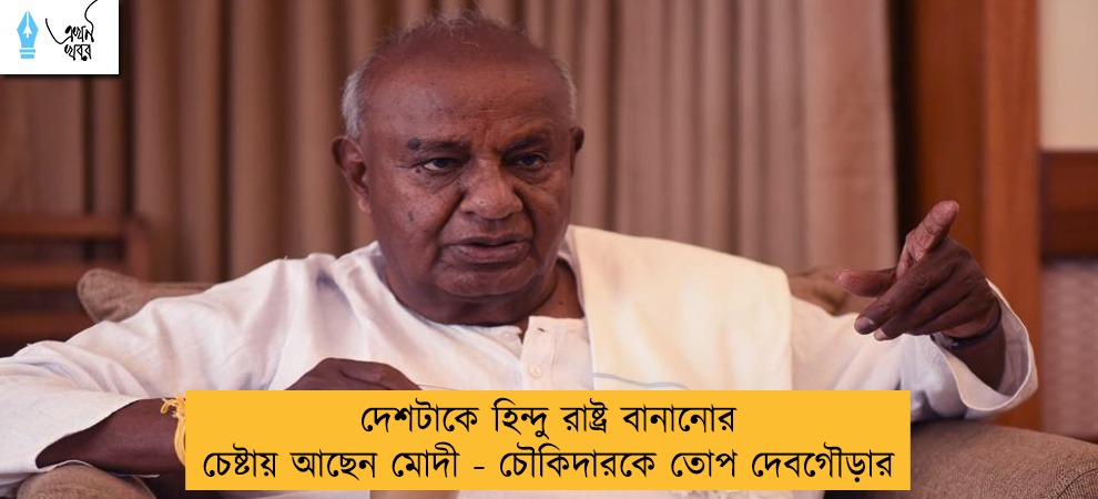 দেশটাকে হিন্দু রাষ্ট্র বানানোর চেষ্টায় আছেন মোদী - চৌকিদারকে তোপ দেবগৌড়ার