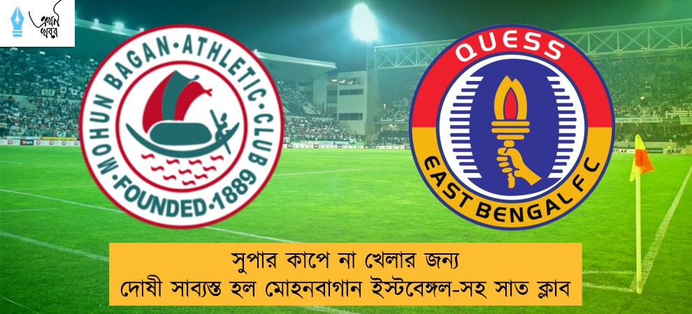 সুপার কাপে না খেলার জন্য দোষী সাব্যস্ত হল মোহনবাগান ইস্টবেঙ্গল-সহ সাত ক্লাব
