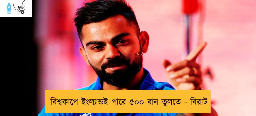 বিশ্বকাপে ইংল্যান্ডই পারে ৫০০ রান তুলতে - বিরাট