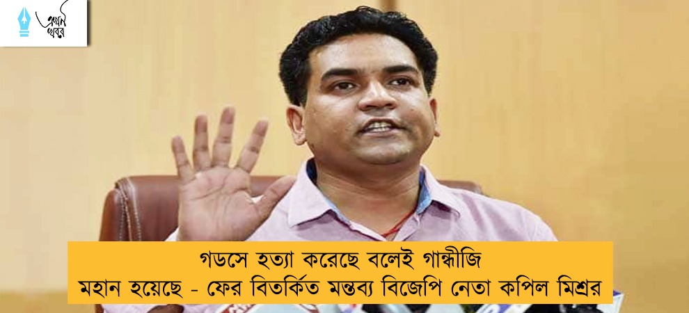 গডসে হত্যা করেছে বলেই গান্ধীজি মহান হয়েছে - ফের বিতর্কিত মন্তব্য বিজেপি নেতা কপিল মিশ্রর