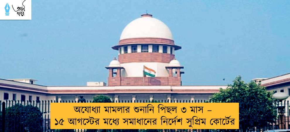 অযোধ্যা মামলার শুনানি পিছল ৩ মাস – ১৫ আগস্টের মধ্যে সমাধানের নির্দেশ সুপ্রিম কোর্টের