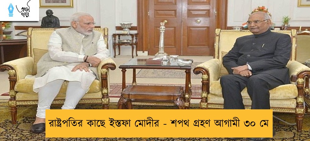 রাষ্ট্রপতির কাছে ইস্তফা মোদীর - শপথ গ্রহণ আগামী ৩০ মে