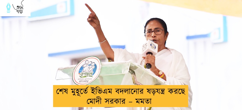 শেষ মুহূর্তে ইভিএম বদলানোর ষড়যন্ত্র করছে মোদী সরকার – মমতা