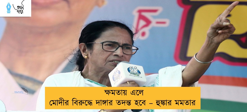 ক্ষমতায় এলে মোদীর বিরুদ্ধে দাঙ্গার তদন্ত হবে – হুঙ্কার মমতার