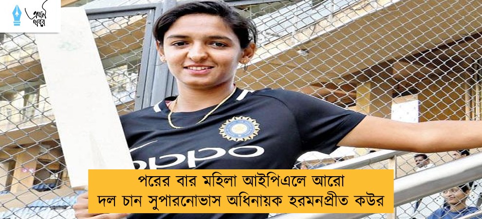 পরের বার মহিলা আইপিএলে আরো দল চান সুপারনোভাস অধিনায়ক হরমনপ্রীত কউর