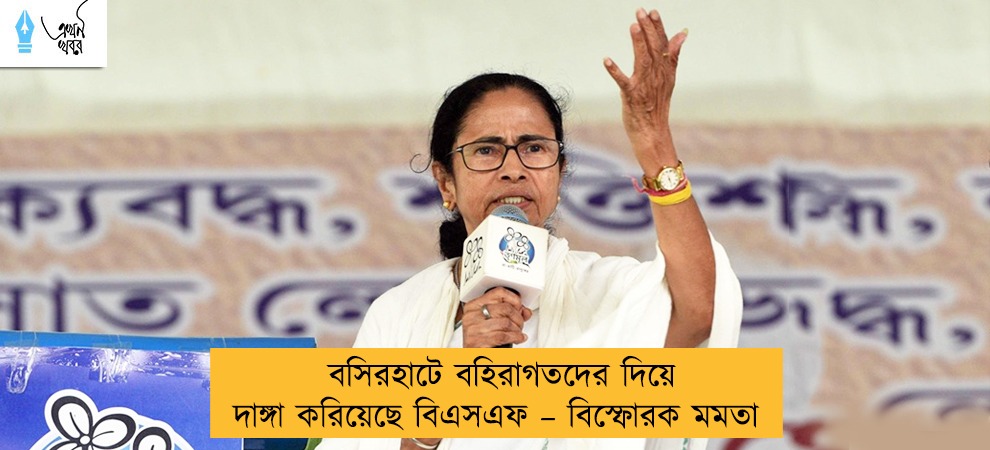 বসিরহাটে বহিরাগতদের দিয়ে দাঙ্গা করিয়েছে বিএসএফ – বিস্ফোরক মমতা