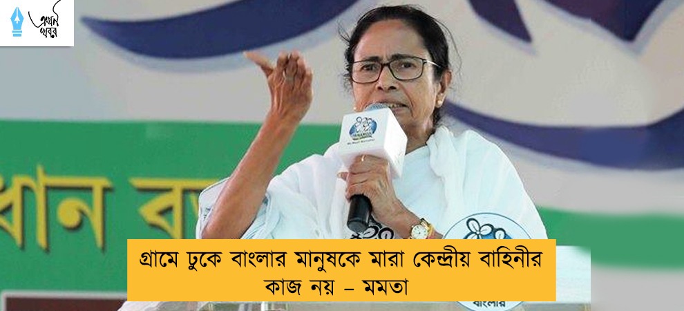গ্রামে ঢুকে বাংলার মানুষকে মারা কেন্দ্রীয় বাহিনীর কাজ নয় – মমতা