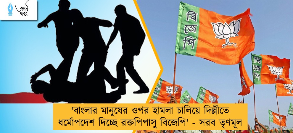 'বাংলার মানুষের ওপর হামলা চালিয়ে দিল্লীতে ধর্মোপদেশ দিচ্ছে রক্তপিপাসু বিজেপি' - সরব তৃণমূল