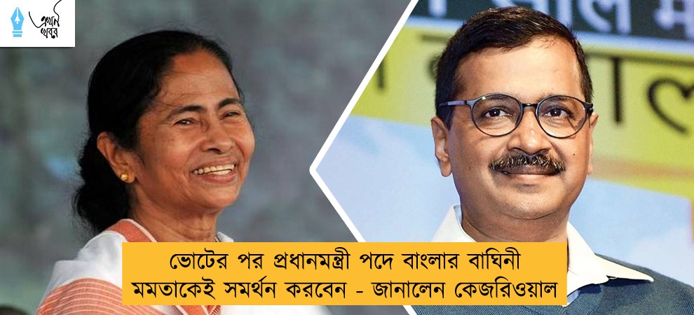 ভোটের পর প্রধানমন্ত্রী পদে বাংলার বাঘিনী মমতাকেই সমর্থন করবেন - জানালেন কেজরিওয়াল