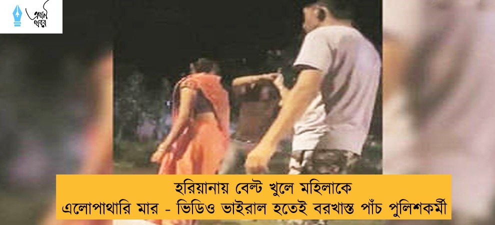 হরিয়ানায় বেল্ট খুলে মহিলাকে এলোপাথারি মার - ভিডিও ভাইরাল হতেই বরখাস্ত পাঁচ পুলিশকর্মী
