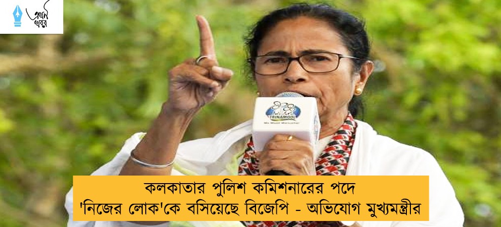 কলকাতার পুলিশ কমিশনারের পদে 'নিজের লোক'কে বসিয়েছে বিজেপি - অভিযোগ মুখ্যমন্ত্রীর