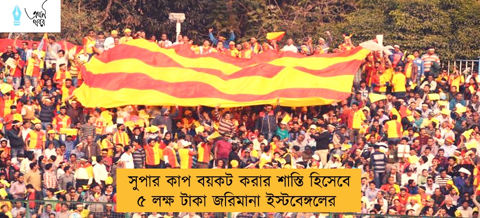 সুপার কাপ বয়কট করার শাস্তি হিসেবে ৫ লক্ষ টাকা জরিমানা ইস্টবেঙ্গলের