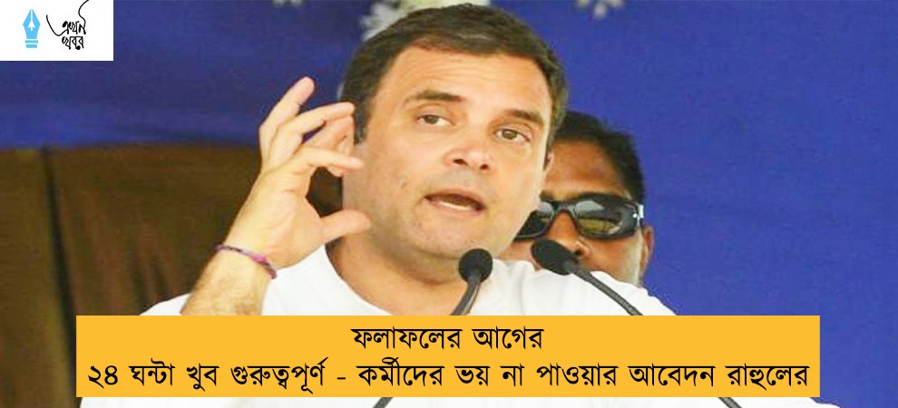 ফলাফলের আগের ২৪ ঘন্টা খুব গুরুত্বপূর্ণ - কর্মীদের ভয় না পাওয়ার আবেদন রাহুলের