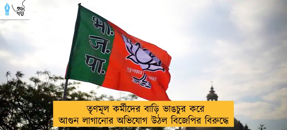 তৃণমূল কর্মীদের বাড়ি ভাঙচুর করে আগুন লাগানোর অভিযোগ উঠল বিজেপির বিরুদ্ধে