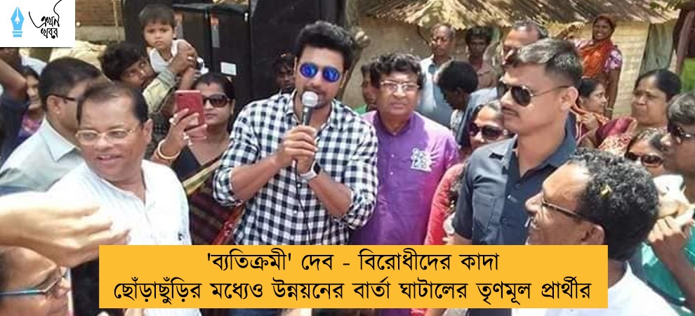 'ব্যতিক্রমী' দেব - বিরোধীদের কাদা ছোঁড়াছুঁড়ির মধ্যেও উন্নয়নের বার্তা ঘাটালের তৃণমূল প্রার্থীর