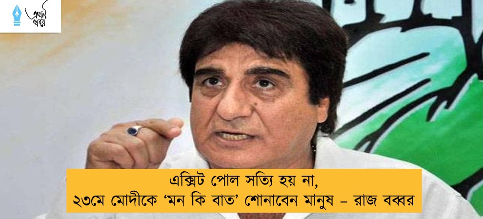 এক্সিট পোল সত্যি হয় না, ২৩মে মোদীকে ‘মন কি বাত’ শোনাবেন মানুষ – রাজ বব্বর