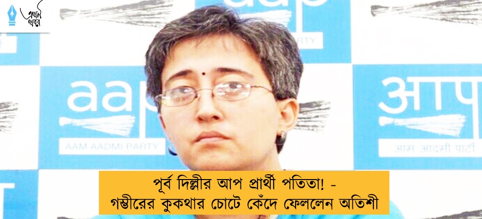 পূর্ব দিল্লীর আপ প্রার্থী পতিতা! - গম্ভীরের কুকথার চোটে কেঁদে ফেললেন অতিশী