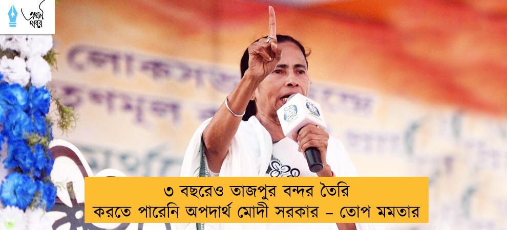 ৩ বছরেও তাজপুর বন্দর তৈরি করতে পারেনি অপদার্থ মোদী সরকার – তোপ মমতার