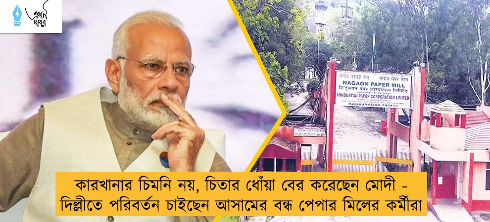 কারখানার চিমনি নয়, চিতার ধোঁয়া বের করেছেন মোদী - দিল্লীতে পরিবর্তন চাইছেন আসামের বন্ধ পেপার মিলের কর্মীরা