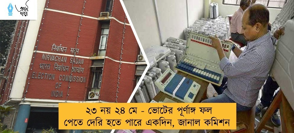 ২৩ নয় ২৪ মে - ভোটের পূর্ণাঙ্গ ফল পেতে দেরি হতে পারে একদিন, জানাল কমিশন