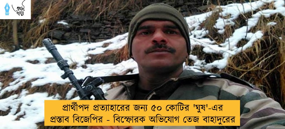 প্রার্থীপদ প্রত্যাহারের জন্য ৫০ কোটির 'ঘুষ'-এর প্রস্তাব বিজেপির - বিস্ফোরক অভিযোগ তেজ বাহাদুরের