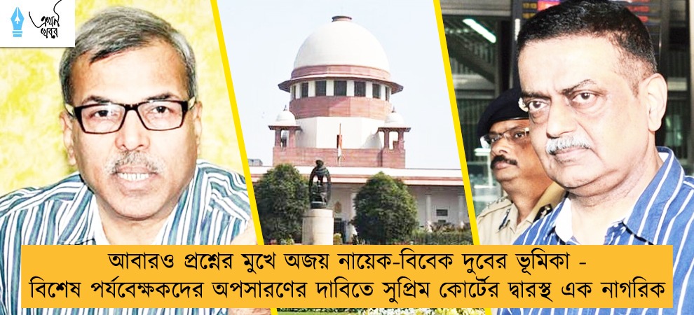 আবারও প্রশ্নের মুখে অজয় নায়েক-বিবেক দুবের ভূমিকা - বিশেষ পর্যবেক্ষকদের অপসারণের দাবিতে সুপ্রিম কোর্টের দ্বারস্থ এক নাগরিক