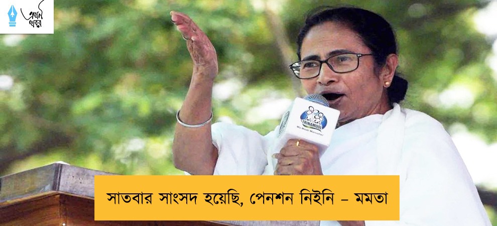 সাতবার সাংসদ হয়েছি, পেনশন নিইনি – মমতা