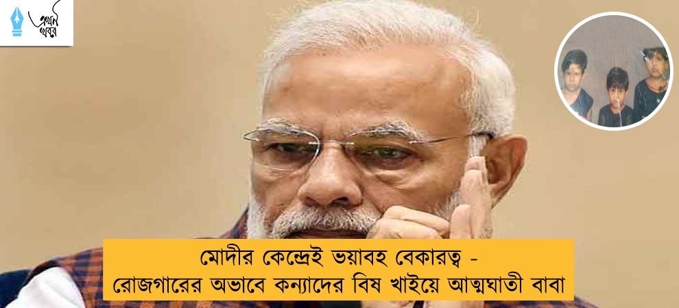মোদীর কেন্দ্রেই ভয়াবহ বেকারত্ব - রোজগারের অভাবে কন্যাদের বিষ খাইয়ে আত্মঘাতী বাবা
