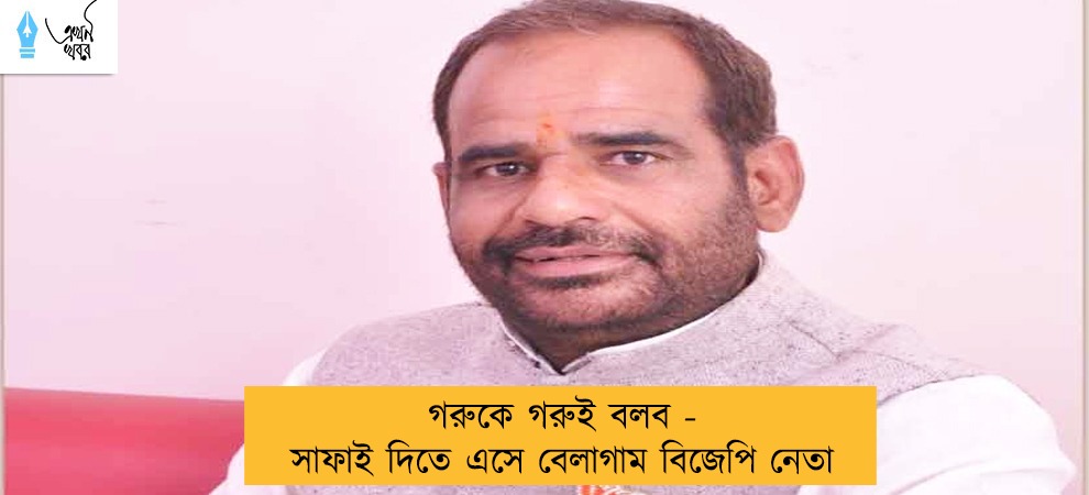 গরুকে গরুই বলব - সাফাই দিতে এসে বেলাগাম বিজেপি নেতা