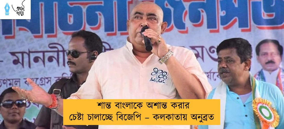 শান্ত বাংলাকে অশান্ত করার চেষ্টা চালাচ্ছে বিজেপি – কলকাতায় অনুব্রত