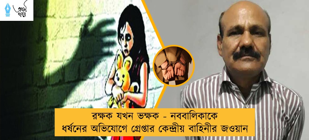 রক্ষক যখন ভক্ষক - নববালিকাকে ধর্ষনের অভিযোগে গ্রেপ্তার কেন্দ্রীয় বাহিনীর জওয়ান
