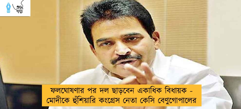 ফলঘোষণার পর দল ছাড়বেন একাধিক বিধায়ক - মোদীকে হুঁশিয়ারি কংগ্রেস নেতা কেসি বেণুগোপালের