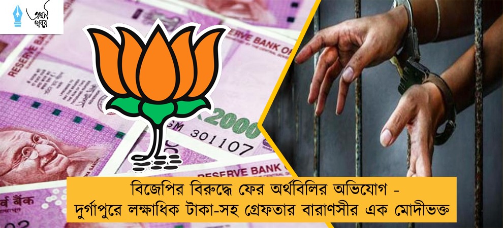 বিজেপির বিরুদ্ধে ফের অর্থবিলির অভিযোগ - দুর্গাপুরে লক্ষাধিক টাকা-সহ গ্রেফতার বারাণসীর এক মোদীভক্ত
