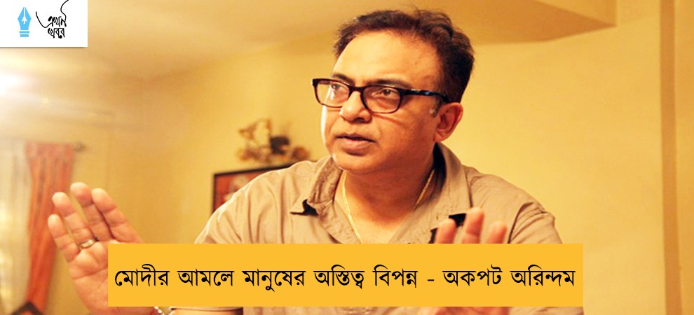 মোদীর আমলে মানুষের অস্তিত্ব বিপন্ন - অকপট অরিন্দম