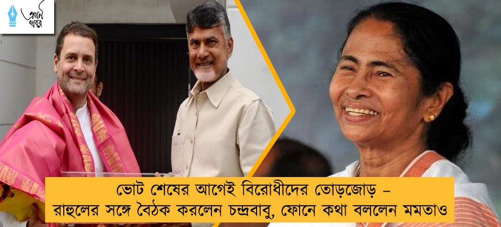 ভোট শেষের আগেই বিরোধীদের তোড়জোড় – রাহুলের সঙ্গে বৈঠক করলেন চন্দ্রবাবু, ফোনে কথা বললেন মমতাও