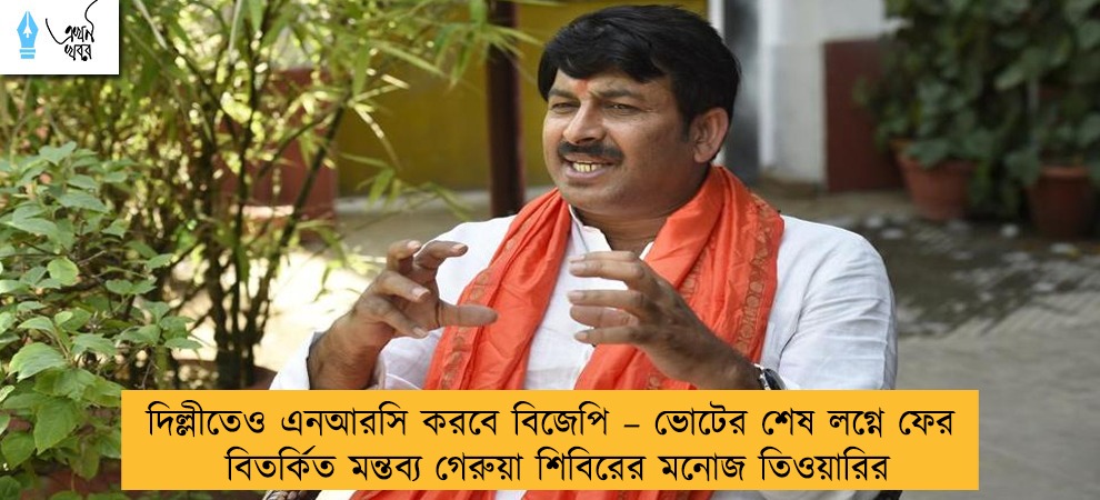দিল্লীতেও এনআরসি করবে বিজেপি – ভোটের শেষ লগ্নে ফের বিতর্কিত মন্তব্য গেরুয়া শিবিরের মনোজ তিওয়ারির