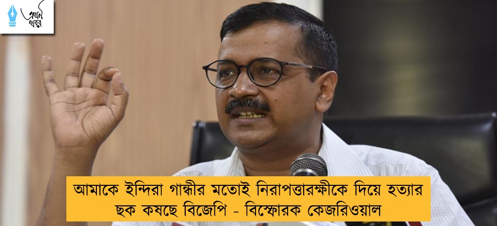 আমাকে ইন্দিরা গান্ধীর মতোই নিরাপত্তারক্ষীকে দিয়ে হত্যার ছক কষছে বিজেপি - বিস্ফোরক কেজরিওয়াল