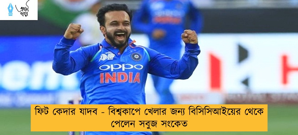 ফিট কেদার যাদব - বিশ্বকাপে খেলার জন্য বিসিসিআইয়ের থেকে পেলেন সবুজ সংকেত