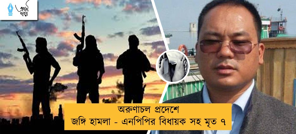 অরুণাচল প্রদেশে জঙ্গি হামলা - এনপিপির বিধায়ক সহ মৃত ৭