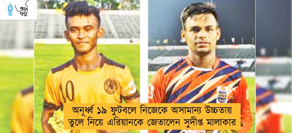 অনূর্ধ্ব ১৯ ফুটবলে নিজেকে অসামান্য উচ্চতায় তুলে নিয়ে এরিয়ানকে জেতালেন সুদীপ্ত মালাকার