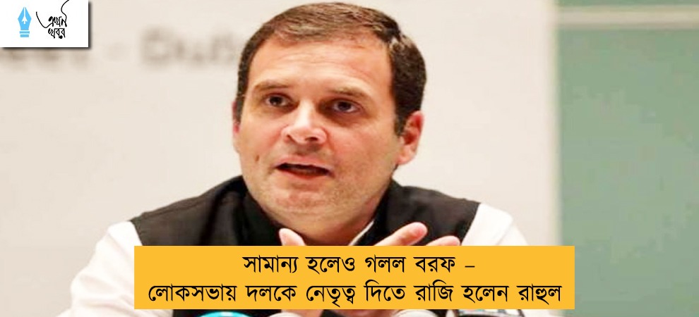 সামান্য হলেও গলল বরফ – লোকসভায় দলকে নেতৃত্ব দিতে রাজি হলেন রাহুল