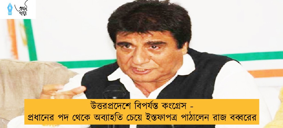 উত্তরপ্রদেশে বিপর্যস্ত কংগ্রেস - প্রধানের পদ থেকে অব্যাহতি চেয়ে ইস্তফাপত্র পাঠালেন রাজ বব্বরের